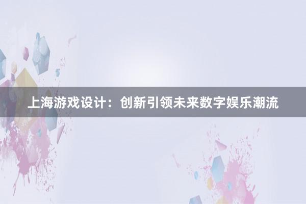 上海游戏设计：创新引领未来数字娱乐潮流